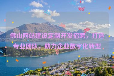 佛山網(wǎng)站建設(shè)定制開(kāi)發(fā)招聘，打造專業(yè)團(tuán)隊(duì)，助力企業(yè)數(shù)字化轉(zhuǎn)型