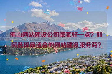 佛山網(wǎng)站建設(shè)公司哪家好一點(diǎn)？如何選擇最適合的網(wǎng)站建設(shè)服務(wù)商？