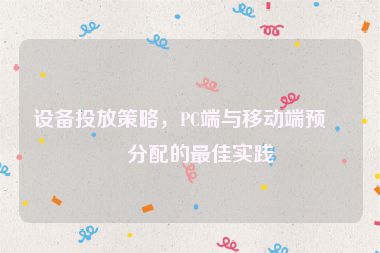 設(shè)備投放策略，PC端與移動端預(yù)算分配的最佳實踐