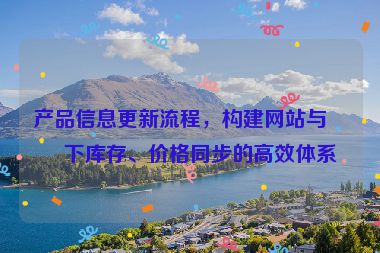 產(chǎn)品信息更新流程，構(gòu)建網(wǎng)站與線下庫(kù)存、價(jià)格同步的高效體系