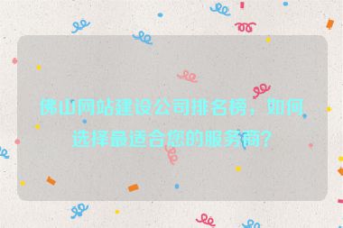 佛山網(wǎng)站建設(shè)公司排名榜，如何選擇最適合您的服務(wù)商？