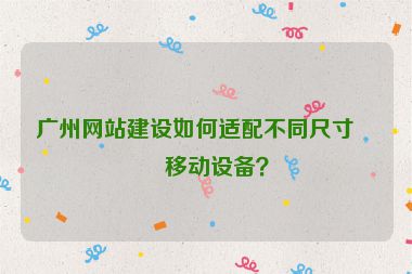 廣州網(wǎng)站建設(shè)如何適配不同尺寸的移動(dòng)設(shè)備？