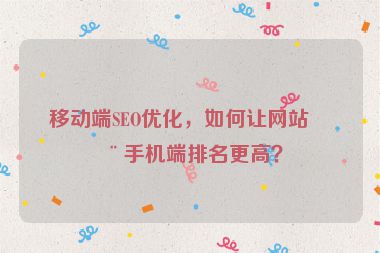移動端SEO優(yōu)化，如何讓網(wǎng)站在手機端排名更高？