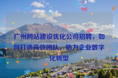廣州網(wǎng)站建設(shè)優(yōu)化公司招聘，如何打造高效團(tuán)隊(duì)，助力企業(yè)數(shù)字化轉(zhuǎn)型