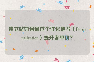 獨立站如何通過個性化推薦（Personalization）提升客單價？