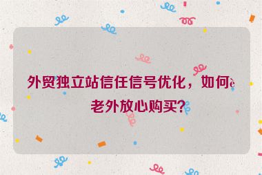 外貿(mào)獨立站信任信號優(yōu)化，如何讓老外放心購買？