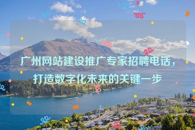 廣州網(wǎng)站建設(shè)推廣專家招聘電話，打造數(shù)字化未來的關(guān)鍵一步