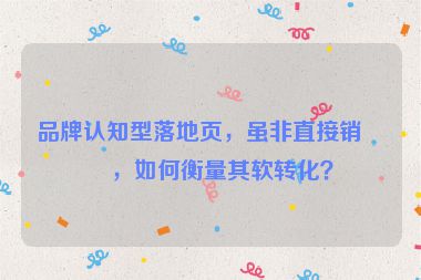 品牌認(rèn)知型落地頁，雖非直接銷售，如何衡量其軟轉(zhuǎn)化？