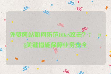 外貿(mào)網(wǎng)站如何防范DDoS攻擊？7大關(guān)鍵措施保障業(yè)務安全