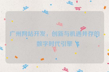 廣州網(wǎng)站開發(fā)，創(chuàng)新與機(jī)遇并存的數(shù)字時(shí)代引擎