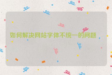 如何解決網站字體不統(tǒng)一的問題？