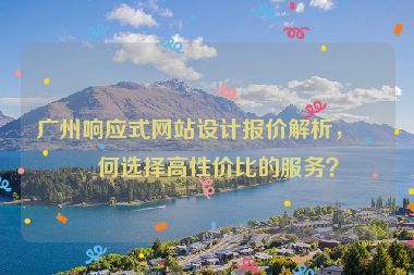 廣州響應(yīng)式網(wǎng)站設(shè)計(jì)報(bào)價(jià)解析，如何選擇高性價(jià)比的服務(wù)？
