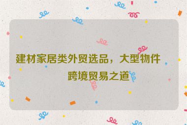 建材家居類外貿(mào)選品，大型物件的跨境貿(mào)易之道