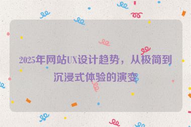 2025年網(wǎng)站UX設(shè)計(jì)趨勢(shì)，從極簡(jiǎn)到沉浸式體驗(yàn)的演變