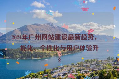 2024年廣州網(wǎng)站建設(shè)最新趨勢(shì)，智能化、個(gè)性化與用戶體驗(yàn)升級(jí)