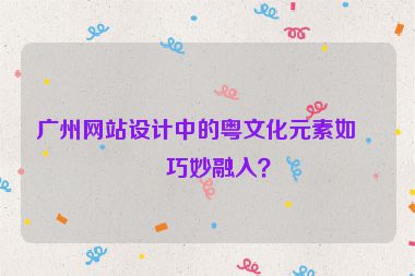廣州網(wǎng)站設(shè)計(jì)中的粵文化元素如何巧妙融入？