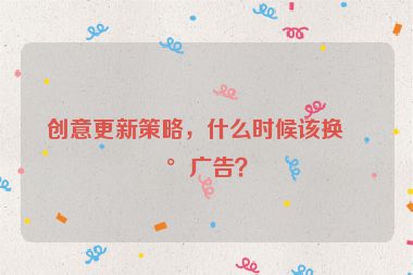創(chuàng)意更新策略，什么時(shí)候該換新廣告？
