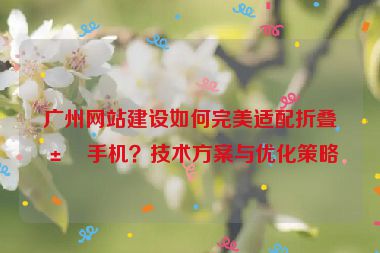 廣州網(wǎng)站建設如何完美適配折疊屏手機？技術方案與優(yōu)化策略