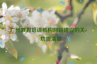 廣州教育培訓機構(gòu)網(wǎng)站建設的關鍵功能清單