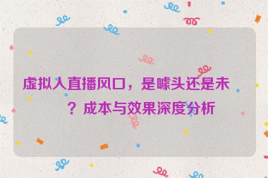 虛擬人直播風(fēng)口，是噱頭還是未來？成本與效果深度分析