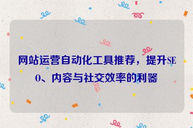 網(wǎng)站運(yùn)營自動化工具推薦，提升SEO、內(nèi)容與社交效率的利器