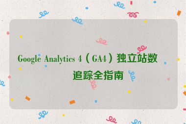 Google Analytics 4（GA4）獨立站數(shù)據(jù)追蹤全指南