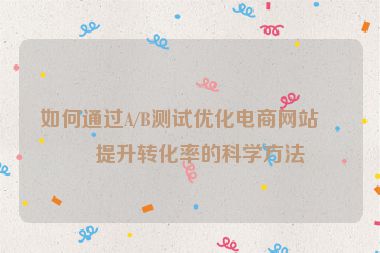 如何通過A/B測試優(yōu)化電商網(wǎng)站，提升轉(zhuǎn)化率的科學(xué)方法