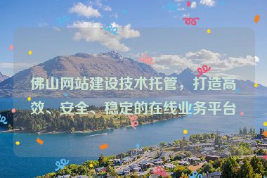 佛山網(wǎng)站建設(shè)技術(shù)托管，打造高效、安全、穩(wěn)定的在線業(yè)務(wù)平臺(tái)