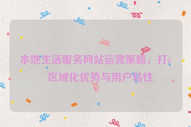 本地生活服務(wù)網(wǎng)站運(yùn)營(yíng)策略，打造區(qū)域化優(yōu)勢(shì)與用戶粘性
