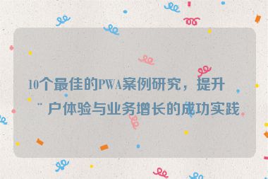 10個最佳的PWA案例研究，提升用戶體驗與業(yè)務增長的成功實踐
