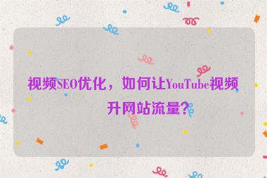 視頻SEO優(yōu)化，如何讓YouTube視頻提升網(wǎng)站流量？
