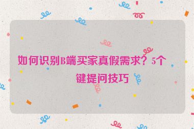 如何識(shí)別B端買家真假需求？5個(gè)關(guān)鍵提問技巧