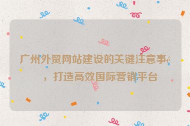 廣州外貿(mào)網(wǎng)站建設(shè)的關(guān)鍵注意事項(xiàng)，打造高效國(guó)際營(yíng)銷(xiāo)平臺(tái)