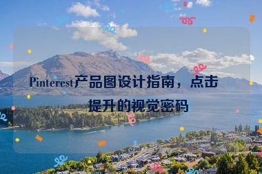 Pinterest產(chǎn)品圖設(shè)計指南，點擊率提升的視覺密碼