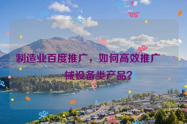 制造業(yè)百度推廣，如何高效推廣機(jī)械設(shè)備類產(chǎn)品？