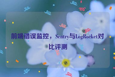 前端錯(cuò)誤監(jiān)控，Sentry與LogRocket對(duì)比評(píng)測(cè)
