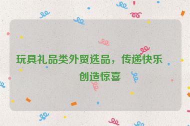 玩具禮品類外貿(mào)選品，傳遞快樂，創(chuàng)造驚喜