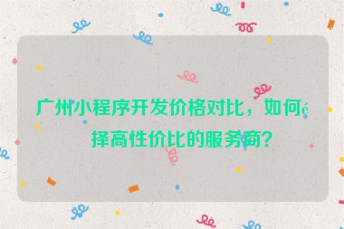 廣州小程序開發(fā)價格對比，如何選擇高性價比的服務(wù)商？