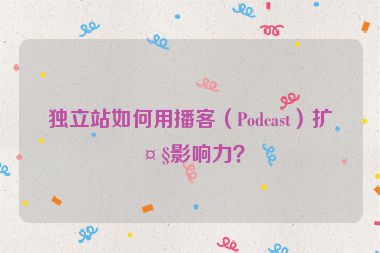 獨立站如何用播客（Podcast）擴大影響力？