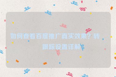 如何查看百度推廣真實(shí)效果？轉(zhuǎn)化跟蹤設(shè)置詳解