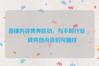 直播內(nèi)容跨界聯(lián)動，與不同行業(yè)品牌共創(chuàng)內(nèi)容的可能性
