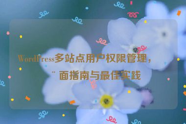 WordPress多站點(diǎn)用戶權(quán)限管理，全面指南與最佳實(shí)踐