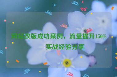 網(wǎng)站改版成功案例，流量提升150%的實(shí)戰(zhàn)經(jīng)驗(yàn)分享