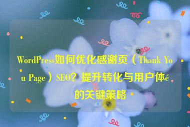 WordPress如何優(yōu)化感謝頁（Thank You Page）SEO？提升轉(zhuǎn)化與用戶體驗的關(guān)鍵策略