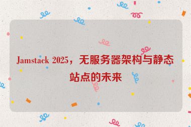 Jamstack 2025，無(wú)服務(wù)器架構(gòu)與靜態(tài)站點(diǎn)的未來(lái)