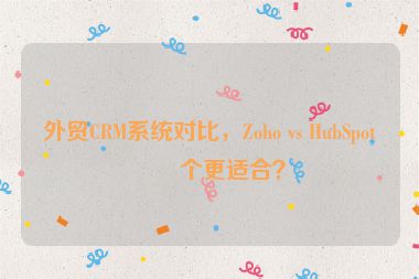 外貿(mào)CRM系統(tǒng)對比，Zoho vs HubSpot哪個更適合？