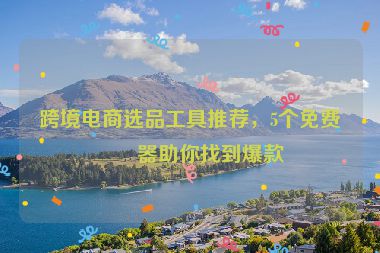 跨境電商選品工具推薦，5個免費神器助你找到爆款