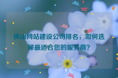 佛山網(wǎng)站建設(shè)公司排名，如何選擇最適合您的服務(wù)商？