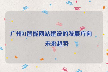 廣州AI智能網(wǎng)站建設(shè)的發(fā)展方向與未來(lái)趨勢(shì)