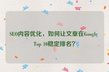 SEO內容優(yōu)化，如何讓文章在Google Top 10穩(wěn)定排名？